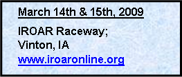 Text Box: March 14th & 15th, 2009IROAR Raceway; Vinton, IAwww.iroaronline.org